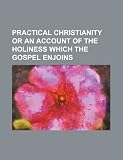 Practical Christianity or an account of the holiness which the Gospel enjoins