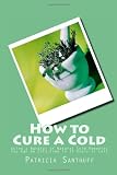 How to Cure a Cold: Using a Handful of Natural Cold Remedies You Can Be Cold-Free in 12 Hours or Less