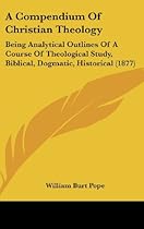 A Compendium Of Christian Theology: Being Analytical Outlines Of A Course Of Theological Study, Biblical, Dogmatic, Historical (1877)