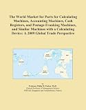 The World Market For Parts For Calculating Machines Accounting Machines Cash Registers And Postage franking Machines And Similar Machines With A Calculating Device A 2009 Global Trade Perspective