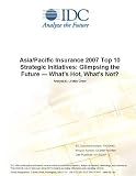 Review IDC Research  / Asia/Pacific Insurance 2007 Top 10 Strategic Initiatives: Glimpsing the Future What's Hot, What's Not?