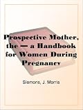 The Prospective Mother, a Handbook for Women During Pregnancy