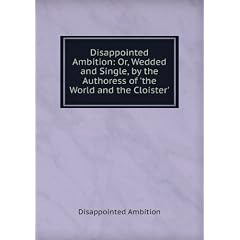Disappointed Ambition: Or, Wedded and Single, by the Authoress of 'the World and the Cloister'.