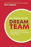 Keith Ferrazzi: So finden Sie Ihr Dream-Team: Weg vom krampfhaften Networking - hin zu echten Beziehungen