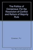 The politics of consensus : for the resolution of conflict and reform of majority rule