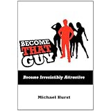 Become That Guy: Become Irresistibly Attractive