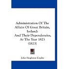 Administration Of The Affairs Of Great Britain, Ireland: And Their Dependencies, At The... by John Singleton Copley