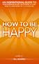 How to be Happy - An Inspirational Guide to Discovering what Happiness is and How to Have More of it in your Life (Inspirational Books Series)