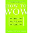 How to Wow: Proven Strategies for Presenting Your Ideas, Persuading Your Audience, and Perfecting Your Image