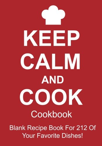 Keep Calm And Cook Cookbook: Blank Recipe Book For 212 Of Your Favorite Dishes! Keep Calm And Cook Cookbook: Blank Recipe Book For 212 Of Your Favorite Dishes!