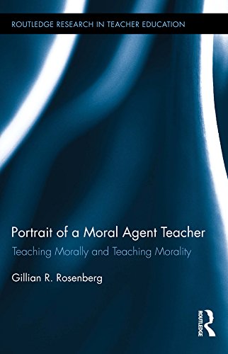 Portrait of a Moral Agent Teacher: Teaching Morally and Teaching Morality (Routledge Research in Teacher Education)