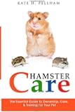 Hamster Care: The Essential Guide to Ownership, Care, & Training For Your Pet