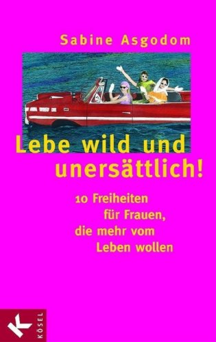 Lebe wild und unersättlich!: 10 Freiheiten für Frauen, die mehr vom Leben wollen (German Edition)