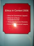 Ethics in Context 2006 (Ethics for Commercial Litigators, Ethics for In-House Corporate Counsel, Ethics and Electronic Discovery, Ethics for Transactional Lawyers, 161 Ord#8698)