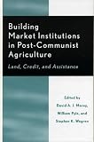 Building Market Institutions in Post-Communist Agriculture: Land, Credit, and Assistance (Rural Economies in Transition)