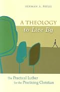 A Theology to Live by: The Practical Luther for the Practicing Christian
