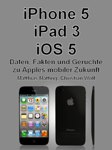 iPhone 5, iPad 3, iOS 5 - Daten, Fakten, Gerüchte zu Apples mobiler Zukunft (German Edition)