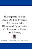 Shakespeare's Seven Ages; Or The Progress Of Human Life: Illustrated By A Series Of Extracts In Prose And Poetry