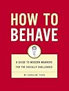 How to Behave: A Guide to Modern Manners for the Socially Challenged