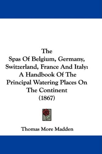 The Spas Of Belgium, Germany, Switzerland, France And Italy: A Handbook Of The Principal Watering Places On The Continent (1867)