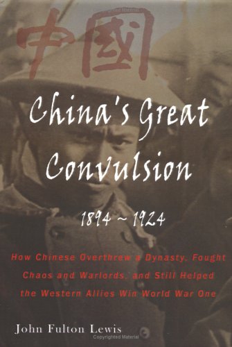 China's Great Convulsion, 1894-1924: How Chinese Overthrew a Dynasty, Fought Chaos and Warlords, and Still Helped the Western Allies Win World War One