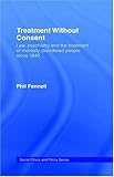Treatment without Consent: Law, Psychiatry and the Treatment of Mentally Disordered People Since 1845 (Social ethics & policy)