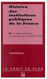 Histoire des institutions publiques de la France. L\'Etat moderne en formation, 1789-1870, tome 3
