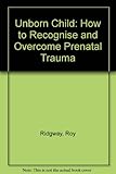 The unborn child : how to recognize and overcome pre-natal trauma