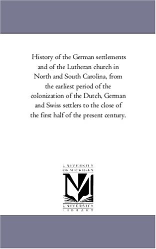 History of the German settlements and of the Lutheran church in North and South Carolina, from the earliest period of the colonization of the Dutch, German ... of the first half of the present century.