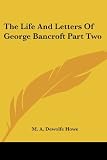 The Life and Letters of George Bancroft Part Two