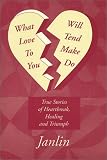 What Will Love Tend to Make You Do: True Stories of Heartbreak, Healing and Triumph
