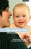 Der werdende Vater - Anleitung zur perfekten Vaterschaft: Anregung einer Hebamme sowie Tipps von Vaetern und Muettern
