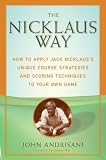 The Nicklaus Way: How to Apply Jack Nicklaus's Unique Course Strategies and Scoring Techniques to Your Own Game