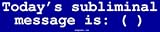 Today's subliminal message is: ( ) Bumper Sticker