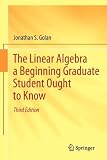 The Linear Algebra a Beginning Graduate Student Ought to Know The Linear Algebra a Beginning Graduate Student Ought to Know