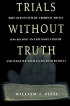 Trials Without Truth: Why Our System of Criminal Trials Has Become an Expensive Failure and What We Need to Do to Rebuild It