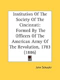 Institution Of The Society Of The Cincinnati: Formed By The Officers Of The American Army Of The Revolution, 1783 (1886)