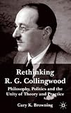 Rethinking R.G. Collingwood: Philosophy, Politics and the Unity of Theory and Practice