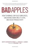 Bad Apples: How to Manage Difficult Employees, Encourage Good Ones to Stay, and Boost Productivity