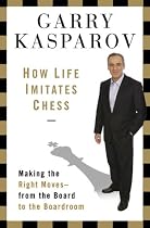 How Life Imitates Chess: Making the Right Moves, from the Board to the Boardroom