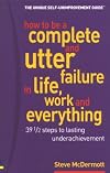 How to Be a Complete & Utter Failure in Life, Work & Everything: 39 1/2 Steps to Lasting Underachievement