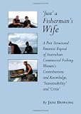 `Just` a Fisherman`s Wife: A Post Structural Feminist Expose of Australian Commercial Fishing Women`s Contributions and Knowledge, `sustainability` and `Crisis`