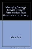 Managing strategic service delivery partnerships : from governance to delivery