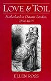 Love and Toil: Motherhood in Outcast London, 1870-1918