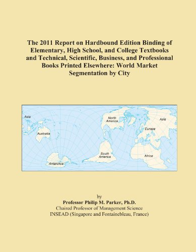 The 2011 Report on Hardbound Edition Binding of Elementary, High School, and College Textbooks and Technical, Scientific, Business, and Professional ... Elsewhere: World Market Segmentation by City