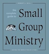 The Complete Guide to Small Group Ministry: Saving the World Ten at a Time