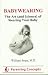 Babywearing: The Art (And Science) of Wearing Your Baby Babywearing: The Art (And Science) of Wearing Your Baby