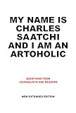 My Name Is Charles Saatchi and I Am an Artoholic: Questions from Journalists and Readers, New Extended Edition