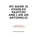 My Name Is Charles Saatchi and I Am An Artoholic: Questions from Journalists and Readers, New Extended Edition