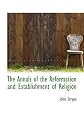 The Annals of the Reformation and Establishment of Religion